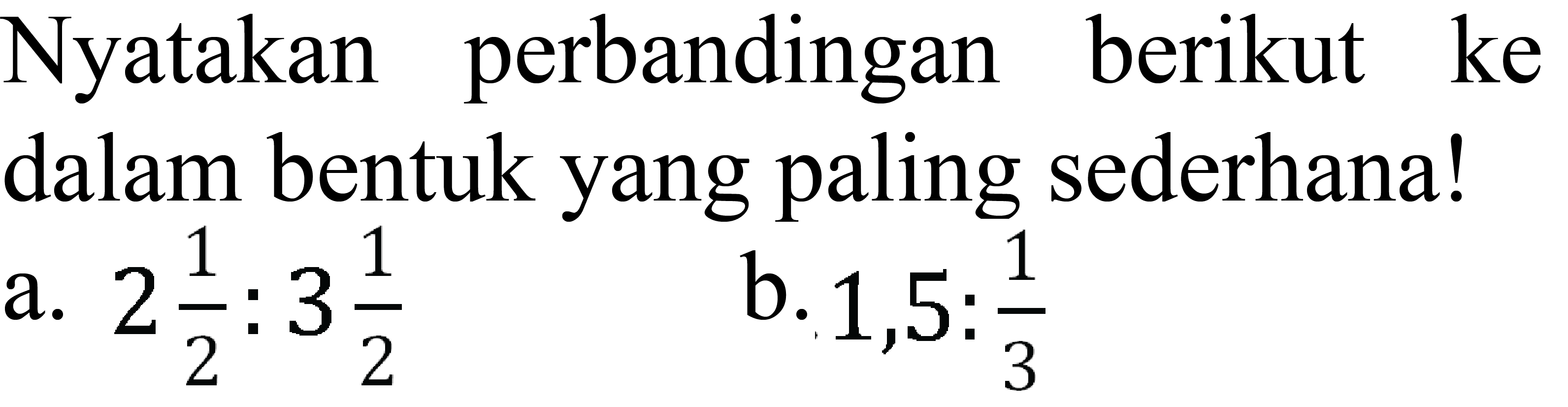 Nyatakan perbandingan berikut ke dalam bentuk yang paling sederhana!
a.  2 1/2: 3 1/2 
b.  1,5: 1/3 