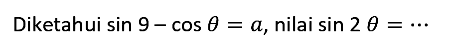 Diketahui  sin 9-cos theta=a , nilai  sin 2 theta=..