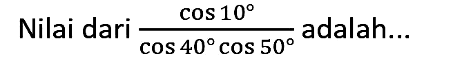 Nilai dari  (cos 10)/(cos 40 cos 50)  adalah...