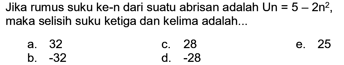 Jika rumus suku ke-n dari suatu abrisan adalah Un  =5-2 n^(2) , maka selisih suku ketiga dan kelima adalah...
a. 32
c. 28
e. 25
b.  -32 
d.  -28 