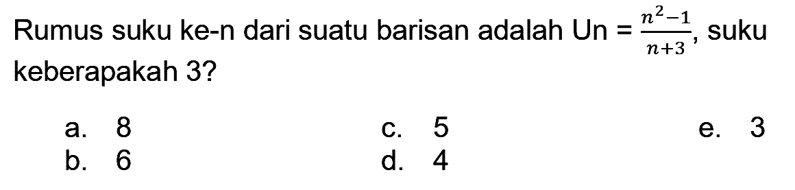 Rumus suku ke-n dari suatu barisan adalah Un  =(n^(2)-1)/(n+3) , suku keberapakah 3?
a. 8
C. 5
e. 3
b. 6
d. 4