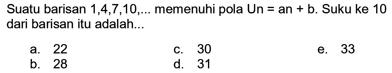 Suatu barisan  1,4,7,10, ...  memenuhi pola Un  =  an  +  b. Suku ke 10 dari barisan itu adalah...
a. 22
c. 30
e. 33
b. 28
d. 31