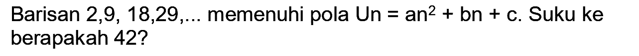 Barisan  2,9,18,29, ...  memenuhi pola Un  =a n^(2)+b n+c .  Suku ke berapakah  42 ?