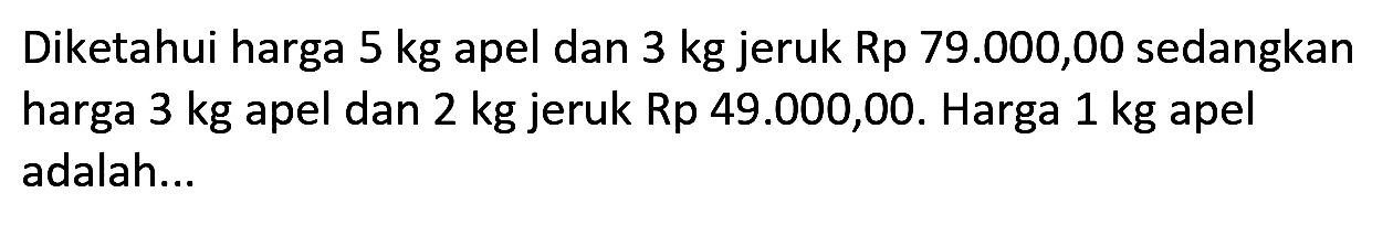 Diketahui harga  5 kg  apel dan  3 kg  jeruk Rp 79.000,00 sedangkan harga 3 kg apel dan 2 kg jeruk Rp 49.000,00. Harga 1 kg apel adalah...