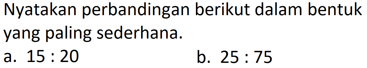 Nyatakan perbandingan berikut dalam bentuk yang paling sederhana.
a.  15: 20 
b.  25: 75 