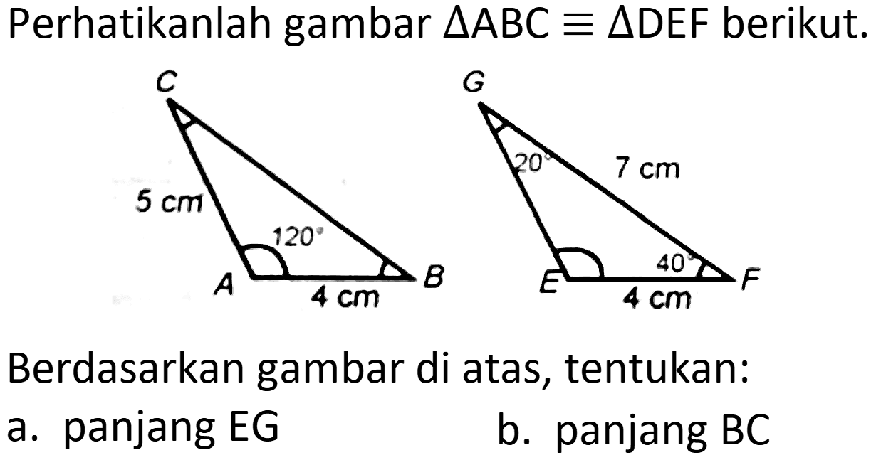 Perhatikanlah gambar  segitiga  ABC) ekuivalen segitiga  DEF)  berikut.
C 5 cm 120 A 4cm B
G 20 7 cm E 40 4cm F
Berdasarkan gambar di atas, tentukan:
a. panjang EG
b. panjang BC