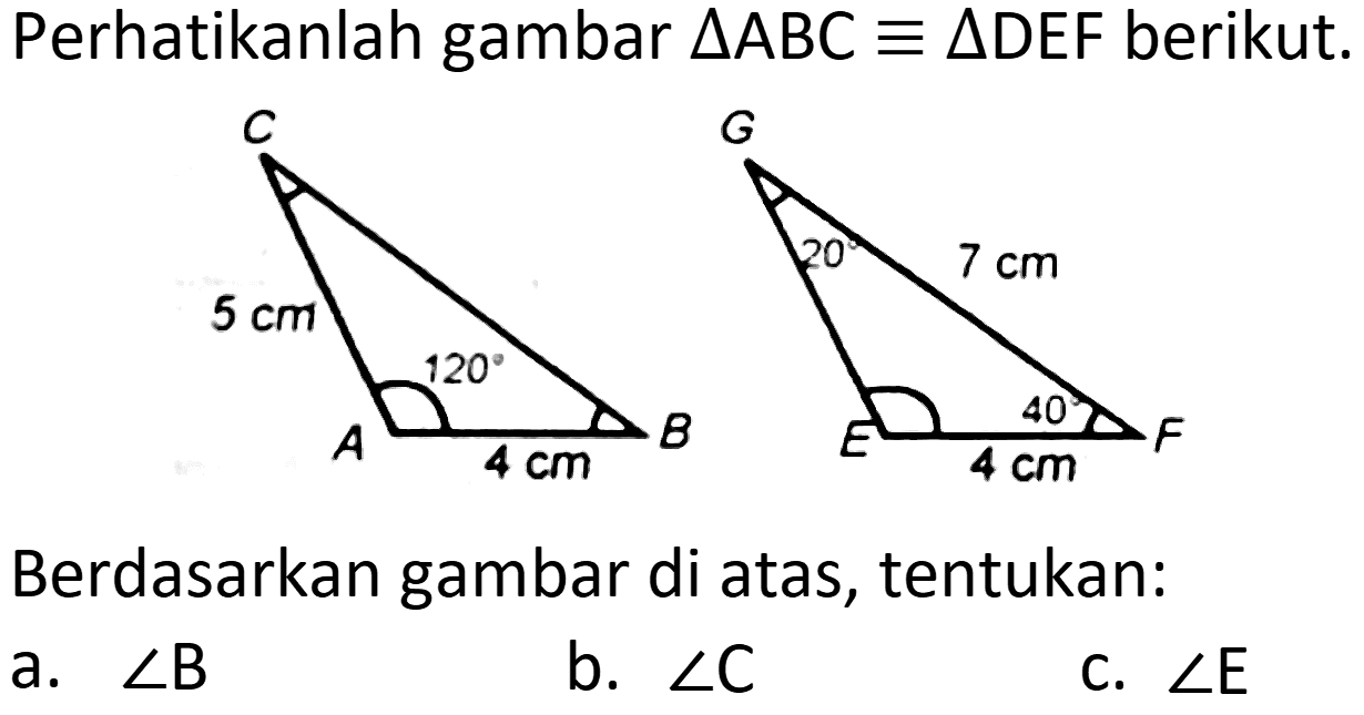Perhatikanlah gambar  segitiga  ABC ekuivalen segitiga  DEF)  berikut.

Berdasarkan gambar di atas, tentukan:
a.  sudut B 
b.  sudut C 
c.  sudut  E