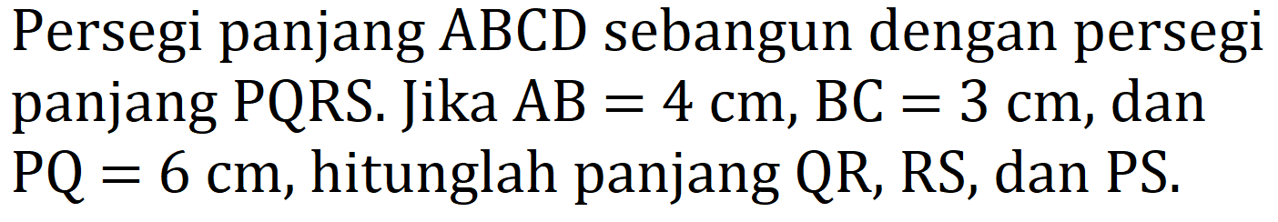 Persegi panjang ABCD sebangun dengan persegi
panjang PQRS. Jika  A B=4 cm, B C=3 cm , dan
 P Q=6 cm , hitunglah panjang  Q R, R S , dan PS.