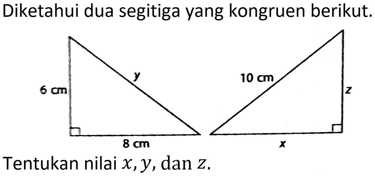 Diketahui dua segitiga yang kongruen berikut.
Tentukan nilai  x, y , dan  Z.
6 cm y 8 cm 
10 cm z x