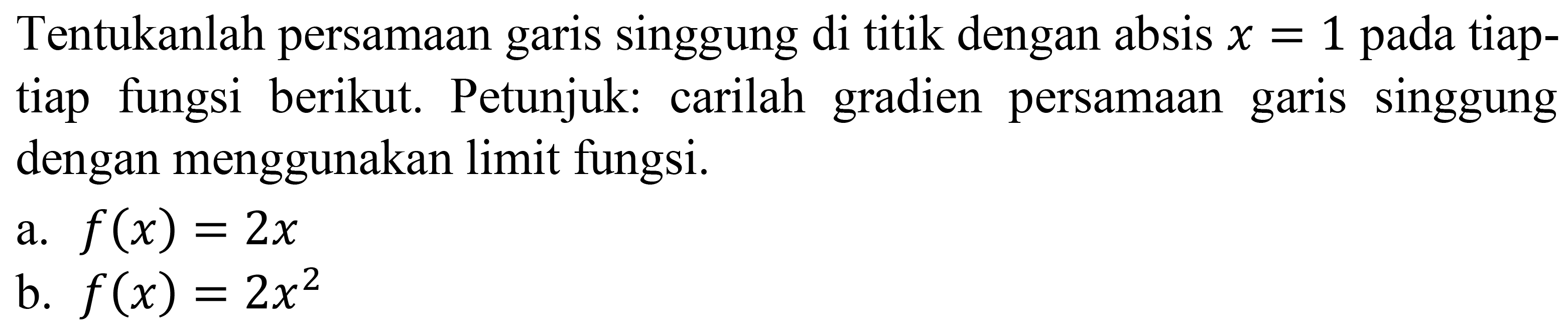 Tentukanlah persamaan garis singgung di titik dengan absis  x=1  pada tiaptiap fungsi berikut. Petunjuk: carilah gradien persamaan garis singgung dengan menggunakan limit fungsi.
a.  f(x)=2 x 
b.  f(x)=2 x^2 