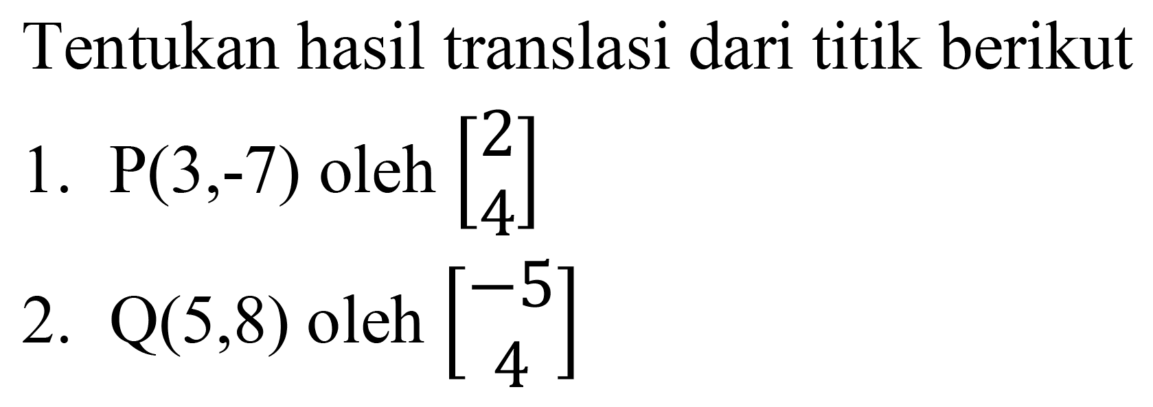 Tentukan hasil translasi dari titik berikut
1.  kg(3,-7)  oleh  [(l)2  4] 
2.  Q(5,8)  oleh  [(c)-5  4] 