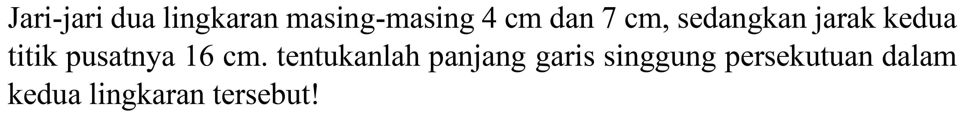 Jari-jari dua lingkaran masing-masing  4 cm  dan  7 cm , sedangkan jarak kedua titik pusatnya  16 cm . tentukanlah panjang garis singgung persekutuan dalam kedua lingkaran tersebut!