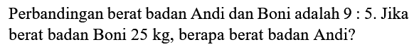 Perbandingan berat badan Andi dan Boni adalah  9: 5 .  Jika berat badan Boni  25 kg , berapa berat badan Andi?