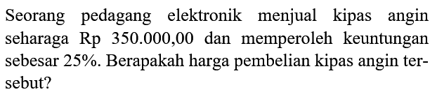 Seorang pedagang elektronik menjual kipas angin seharaga Rp 350.000,00 dan memperoleh keuntungan sebesar  25 % . Berapakah harga pembelian kipas angin tersebut?