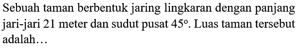 Sebuah taman berbentuk jaring lingkaran dengan panjang jari-jari 21 meter dan sudut pusat  45 .  Luas taman tersebut adalah...