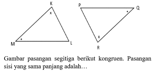 K P Q x x M L R
Gambar pasangan segitiga berikut kongruen. Pasangan sisi yang sama panjang adalah...