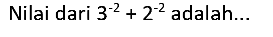 Nilai dari  3^(-2)+2^(-2)  adalah...
