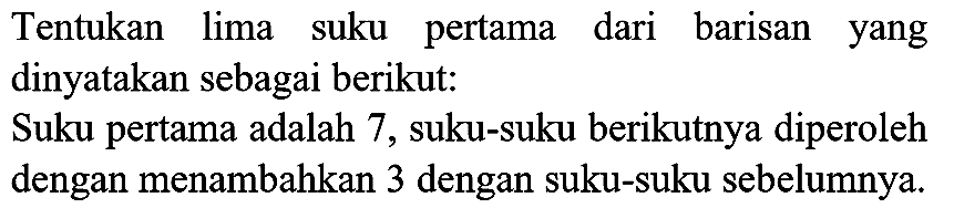 Tentukan lima suku pertama dari barisan yang dinyatakan sebagai berikut:

Suku pertama adalah 7, suku-suku berikutnya diperoleh dengan menambahkan 3 dengan suku-suku sebelumnya.