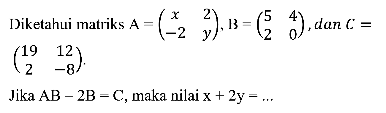 Diketahui matriks  A=(x  2  -2  y), B=(5  4  2  0) , dan  C=   (19  12  2  -8) 
Jika  AB-2 ~B=C , maka nilai  x+2 y=... 