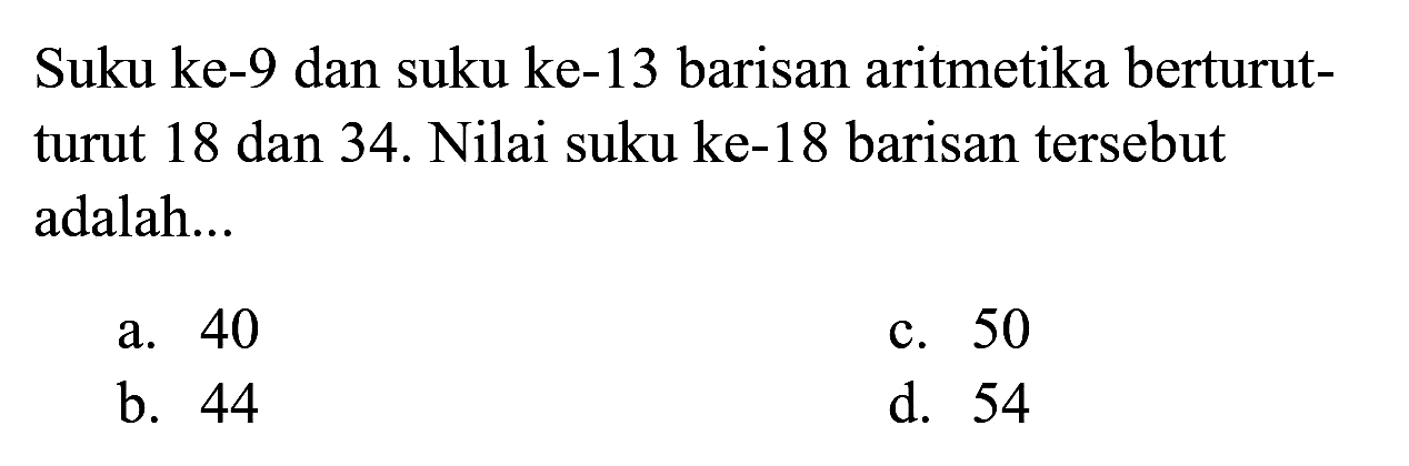 Suku ke- 9 dan suku ke-13 barisan aritmetika berturutturut 18 dan 34. Nilai suku ke-18 barisan tersebut adalah...
