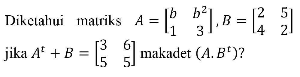 Diketahui matriks  A=[b  b^(2)  1  3], B=[2  5  4  2]  jika  A^(t)+B=[3  6  5  5]  makadet  (A . B^(t)) ?