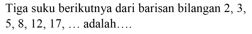 Tiga suku berikutnya dari barisan bilangan 2,3 ,  5,8,12,17, ...  adalah....