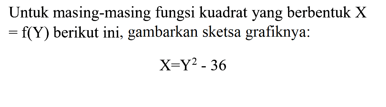 Untuk masing-masing fungsi kuadrat yang berbentuk  X   =f(Y)  berikut ini, gambarkan sketsa grafiknya:

X=Y^(2)-36
