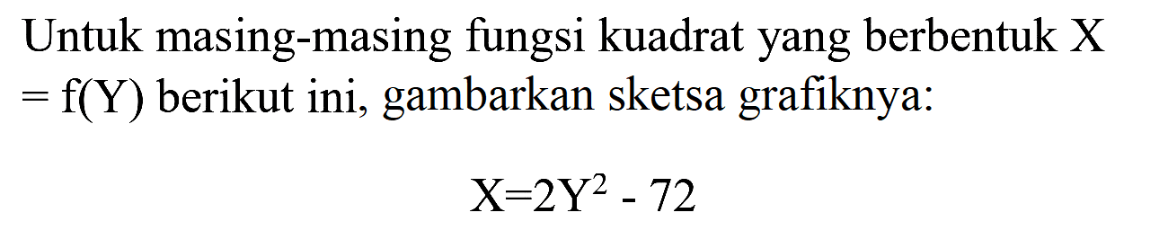 Untuk masing-masing fungsi kuadrat yang berbentuk  X   =f(Y)  berikut ini, gambarkan sketsa grafiknya:

X=2 Y^(2)-72
