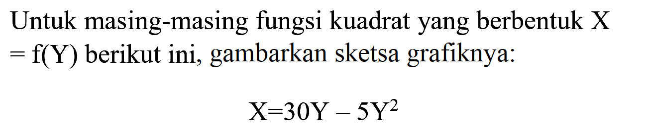 Untuk masing-masing fungsi kuadrat yang berbentuk X  =f(Y)  berikut ini, gambarkan sketsa grafiknya:

X=30 Y-5 Y^(2)
