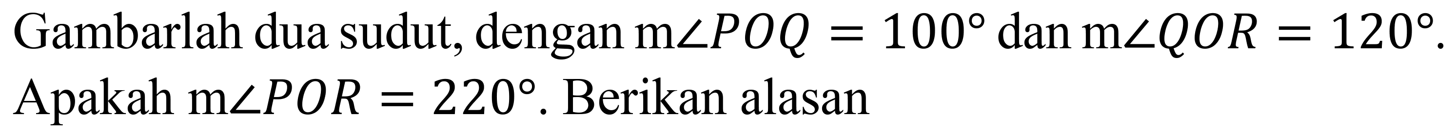 Gambarlah dua sudut, dengan  m sudut P O Q=100  dan  m sudut Q O R=120 . Apakah  m sudut P O R=220 . Berikan alasan