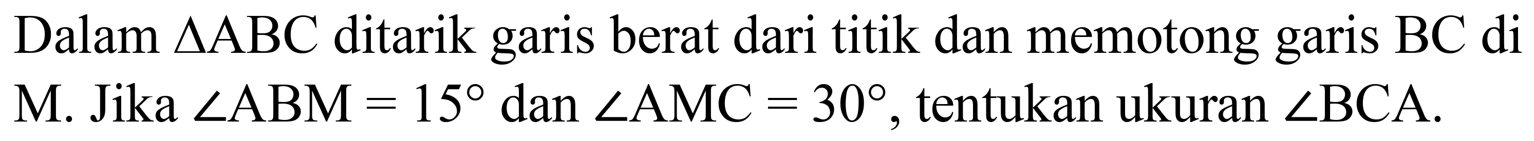 Dalam  segitiga ABC  ditarik garis berat dari titik dan memotong garis  BC  di M. Jika  sudut A B M=15  dan  sudut A M C=30 , tentukan ukuran  sudut B C A .