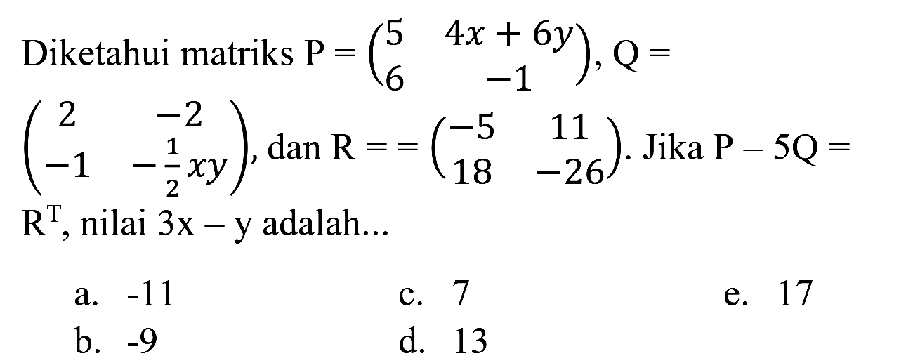 Diketahui matriks  P=(5  4 x+6 y  6  -1), Q=   (2  -2  -1  -(1)/(2) x y) , dan  R==(-5  11  18  -26) . Jika  P-5 Q=   R^(T) , nilai  3 x-y  adalah...
