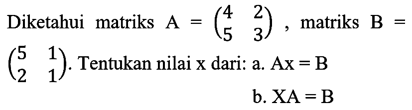 Diketahui matriks  A=(4  2  5  3) , matriks  B=   (5  1  2  1) . Tentukan nilai  x  dari: a.  A x=B 
b.  XA=B 