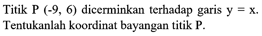 Titik P(-9,6) dicerminkan terhadap garis y=x. Tentukanlah koordinat bayangan titik P.