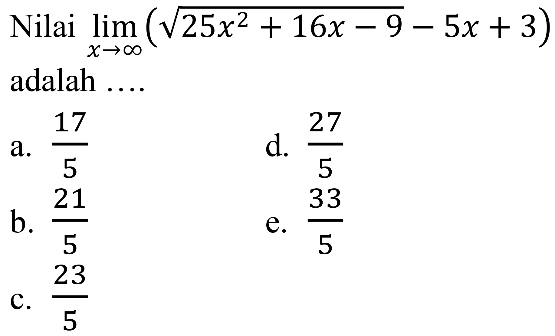 Nilai  lim  _(x -> tak hingga)(akar(25 x^(2)+16 x-9)-5 x+3)  adalah ....
a.  (17)/(5) 
d.  (27)/(5) 
b.  (21)/(5) 
e.  (33)/(5) 
c.  (23)/(5) 