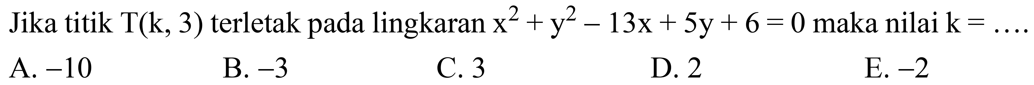 Jika titik  T(k, 3)  terletak pada lingkaran  x^(2)+y^(2)-13 x+5 y+6=0  maka nilai  k=... 
A.  -10 
B.  -3 
C. 3
D. 2
E.  -2 