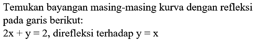 Temukan bayangan masing-masing kurva dengan refleksi pada garis berikut:
 2x+y=2, direfleksi terhadap y=x 