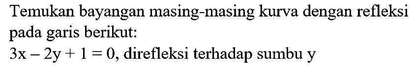 Temukan bayangan masing-masing kurva dengan refleksi pada garis berikut: 3x - 2y + 1=0, direfleksi terhadap sumbu y