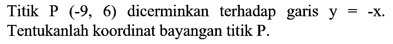 Titik P(-9,6) dicerminkan terhadap garis y=-x. Tentukanlah koordinat bayangan titik P.