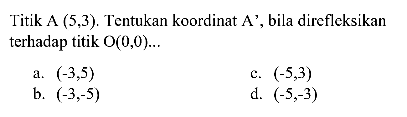 Titik A  (5,3) . Tentukan koordinat A', bila direfleksikan terhadap titik  O(0,0) ... 
a.  (-3,5) 
c.  (-5,3) 
b.  (-3,-5) 
d.  (-5,-3) 