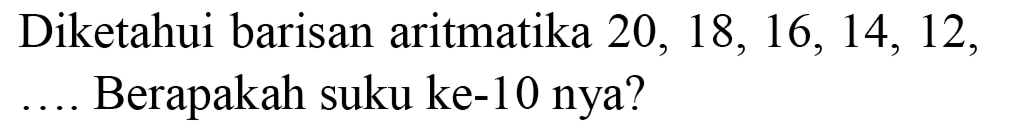 Diketahui barisan aritmatika  20,18,16,14,12 , ... Berapakah suku ke-10 nya?