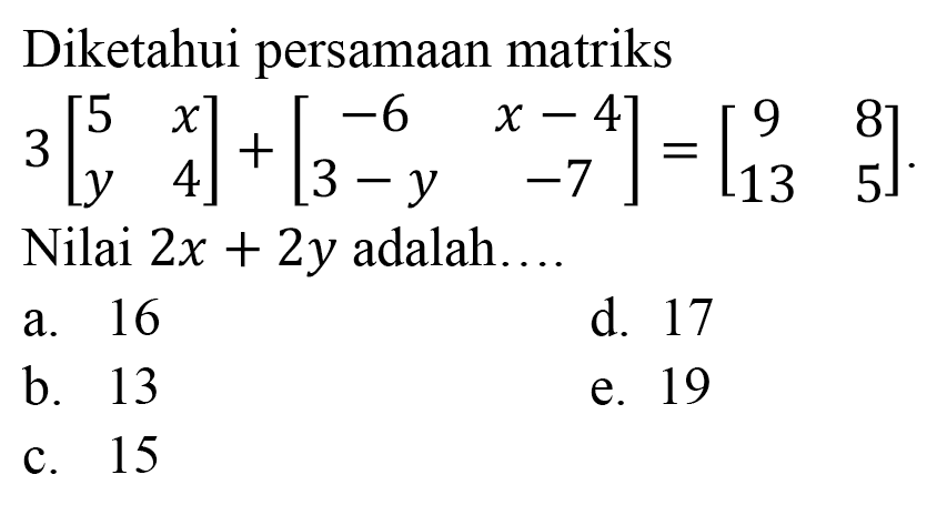 Diketahui persamaan matriks  3[5  x  y  4]+[-6  x-4  3-y  -7]=[9  8  13  5] . Nilai  2 x+2 y  adalah....