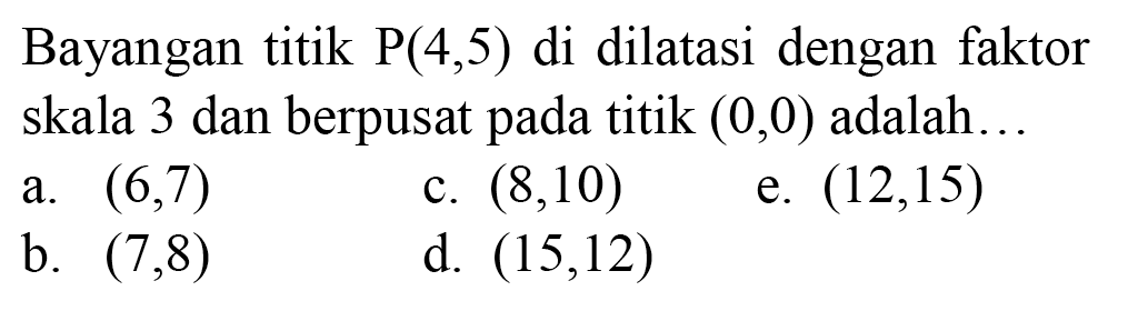 Bayangan titik P(4,5) di dilatasi dengan faktor skala 3 dan berpusat pada titik (0,0) adalah...
