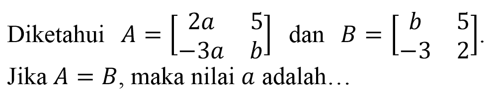 Diketahui  A=[2 a  5  -3 a  b]  dan  B=[b  5  -3  2]  Jika  A=B , maka nilai  a  adalah..