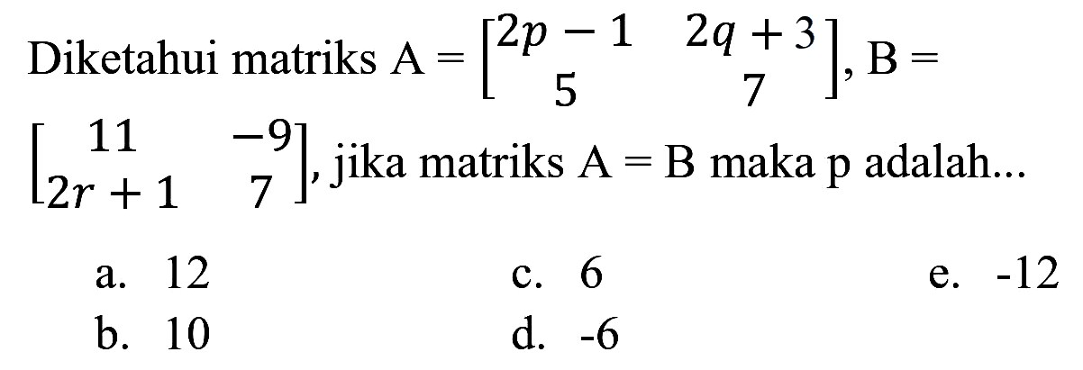 Diketahui matriks  A=[2 p-1  2 q+3  5  7], B=   [11  -9  2 r+1  7] , jika matriks A = B maka p adalah...