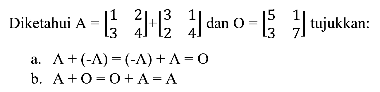 Diketahui  A=[1  2  3  4]+[3  1  2  4] dan O=[5  1  3  7]  tujukkan:
a.  A+(-A)=(-A)+A=O 
b.  A+O=O+A=A 