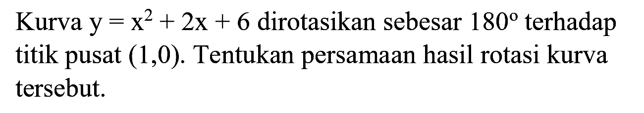 Kurva y=x^2+2x+6 dirotasikan sebesar 180 terhadap titik pusat (1,0). Tentukan persamaan hasil rotasi kurva tersebut.