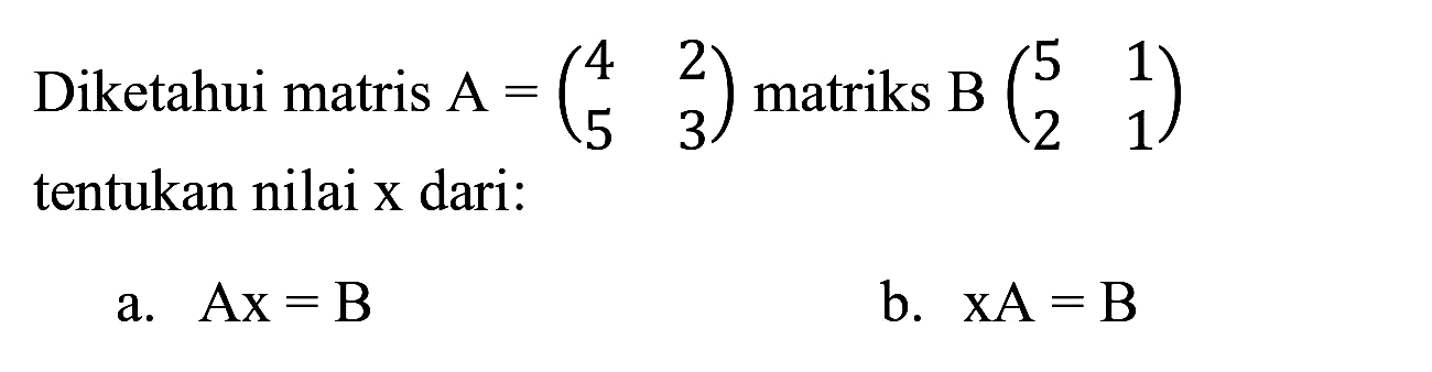 Diketahui matris  A=(4  2  5  3)  matriks  B(5  1  2  1)  tentukan nilai  x  dari:
a.  Ax=B 
b.  xA=B 