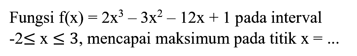 Fungsi  f(x)=2 x^(3)-3 x^(2)-12 x+1  pada interval  -2 <= x <= 3 , mencapai maksimum pada titik  x=...