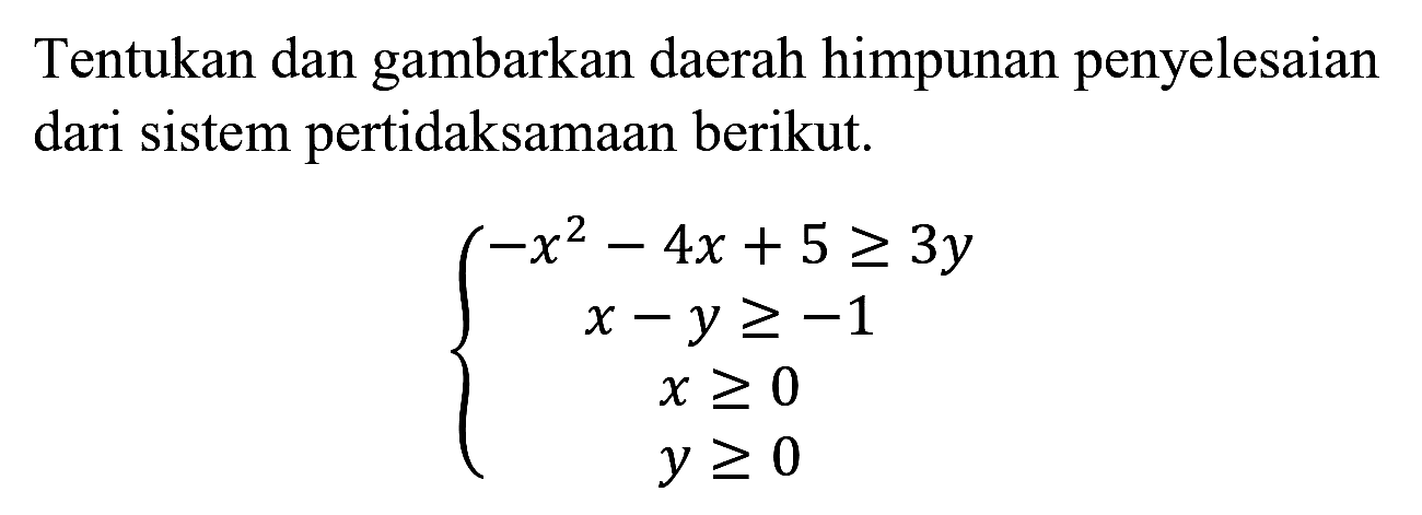 Tentukan dan gambarkan daerah himpunan penyelesaian dari sistem pertidaksamaan berikut.

{
-x^(2)-4 x+5 >= 3 y 
x-y >=-1 
x >= 0 
y >= 0
.
